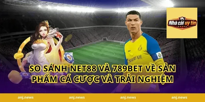 so sánh Net88 và 789bet về sản phẩm cá cược và trải nghiệm