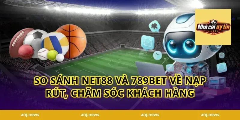 so sánh Net88 và 789bet về nạp rút, chăm sóc khách hàng