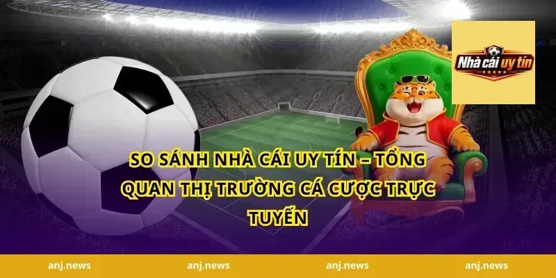 So Sánh Nhà Cái Uy Tín – Tổng Quan Thị Trường Cá Cược Trực Tuyến