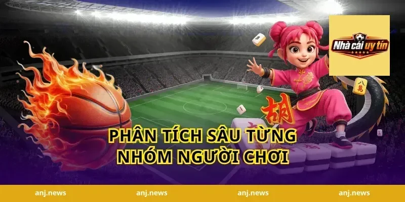 Phân Tích Sâu Từng Nhóm Người Chơi