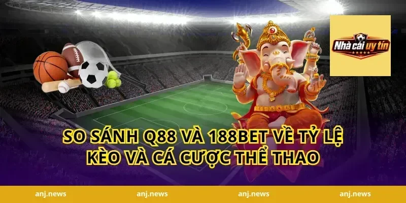 So Sánh Q88 Và 188Bet Về Tỷ Lệ Kèo Và Cá Cược Thể Thao