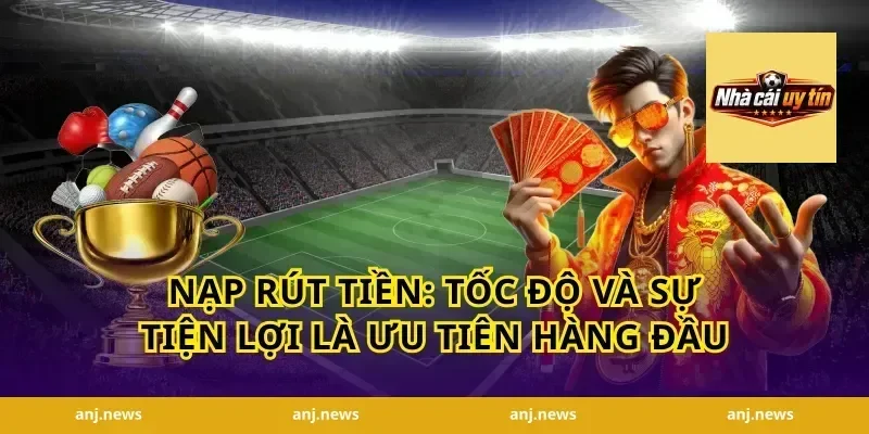 Nạp Rút Tiền: Tốc Độ Và Sự Tiện Lợi Là Ưu Tiên Hàng Đầu