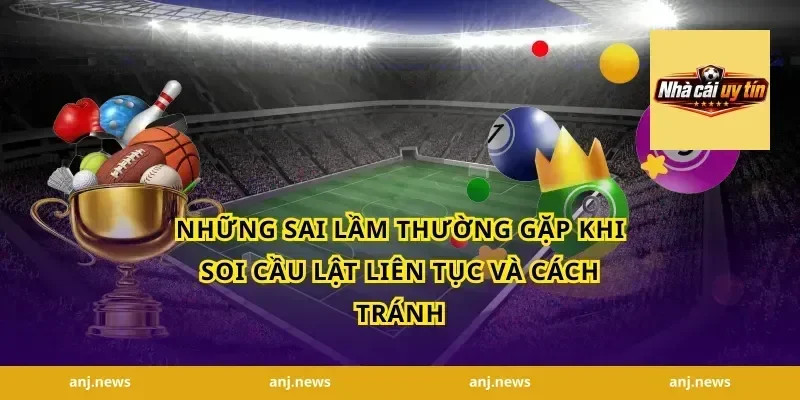 Những Sai Lầm Thường Gặp Khi Soi Cầu Lật Liên Tục và Cách Tránh