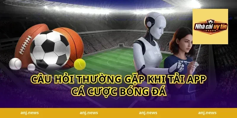 Câu Hỏi Thường Gặp Khi Tải App Cá Cược Bóng Đá
