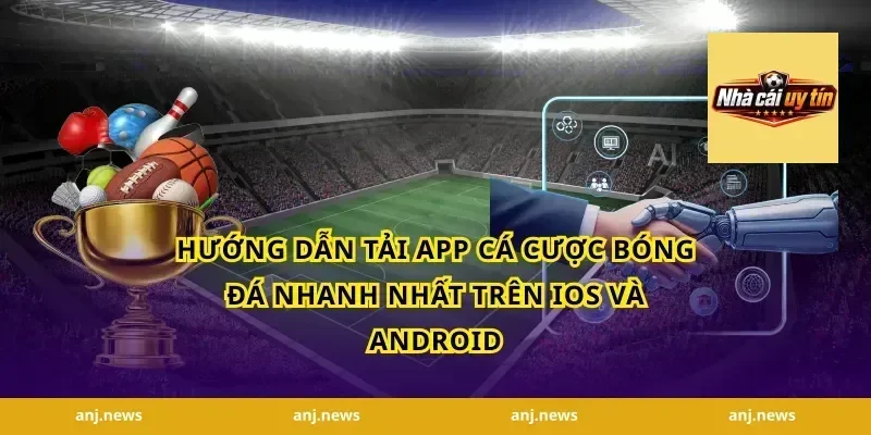 Hướng Dẫn Tải App Cá Cược Bóng Đá Nhanh Nhất Trên iOS Và Android