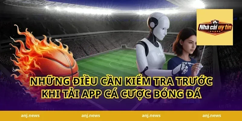 Những Điều Cần Kiểm Tra Trước Khi Tải App Cá Cược Bóng Đá