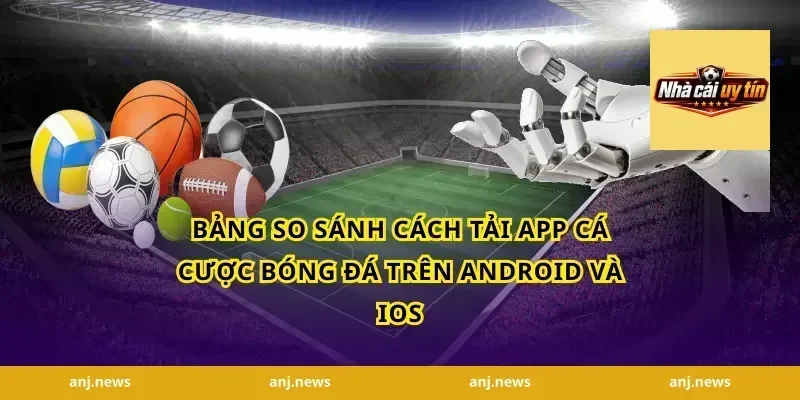 Bảng So Sánh Cách Tải App Cá Cược Bóng Đá Trên Android Và iOS