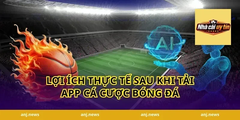 Lợi Ích Thực Tế Sau Khi Tải App Cá Cược Bóng Đá
