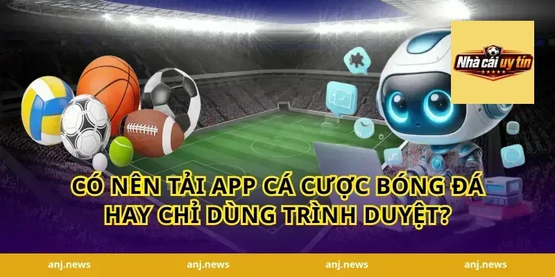 Có Nên Tải App Cá Cược Bóng Đá Hay Chỉ Dùng Trình Duyệt?