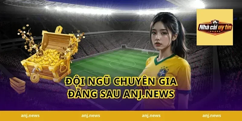 Đội Ngũ Chuyên Gia Đằng Sau Anj.news